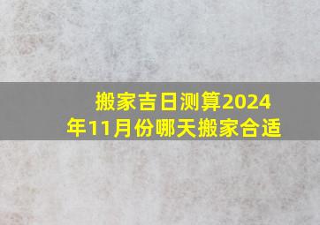 搬家吉日测算2024年11月份哪天搬家合适