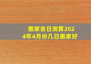 搬家吉日测算2024年4月份几日搬家好