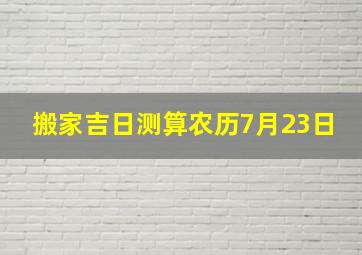 搬家吉日测算农历7月23日