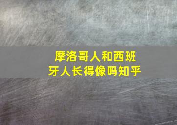 摩洛哥人和西班牙人长得像吗知乎