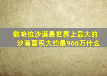 撒哈拉沙漠是世界上最大的沙漠面积大约是966万什么