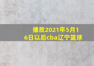 播放2021年5月16日以后cba辽宁篮球