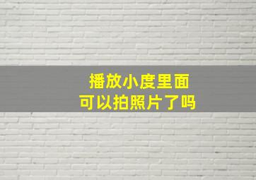 播放小度里面可以拍照片了吗