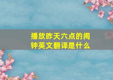 播放昨天六点的闹钟英文翻译是什么