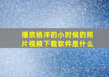 播放杨洋的小时候的照片视频下载软件是什么