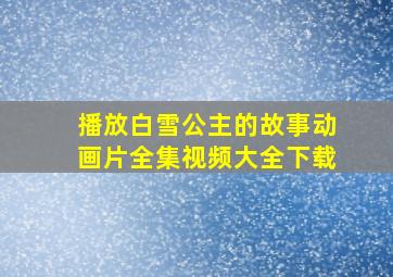 播放白雪公主的故事动画片全集视频大全下载