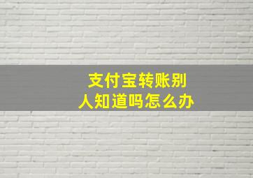 支付宝转账别人知道吗怎么办