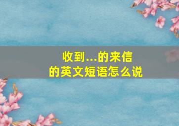 收到...的来信的英文短语怎么说