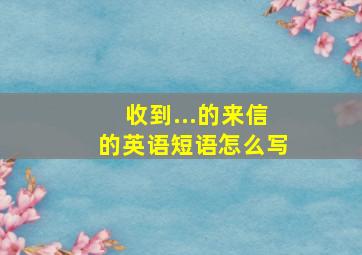 收到...的来信的英语短语怎么写