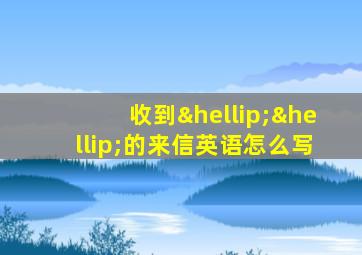 收到……的来信英语怎么写