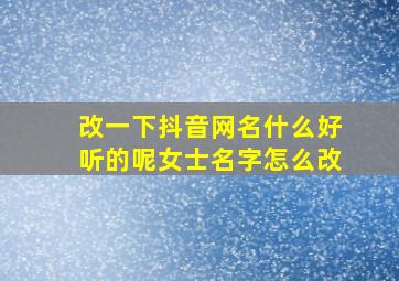 改一下抖音网名什么好听的呢女士名字怎么改