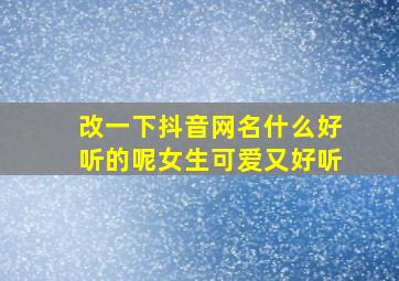 改一下抖音网名什么好听的呢女生可爱又好听