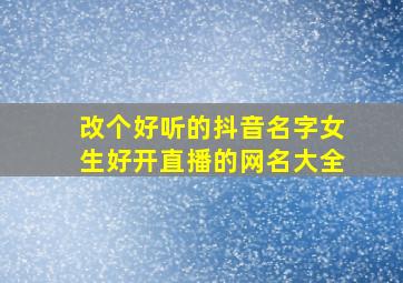 改个好听的抖音名字女生好开直播的网名大全