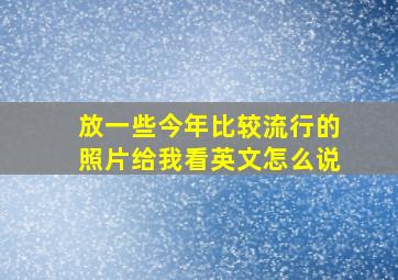 放一些今年比较流行的照片给我看英文怎么说