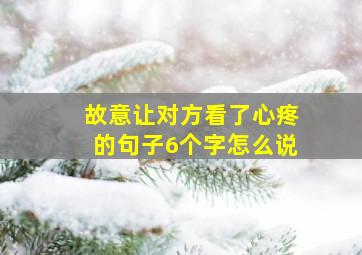 故意让对方看了心疼的句子6个字怎么说