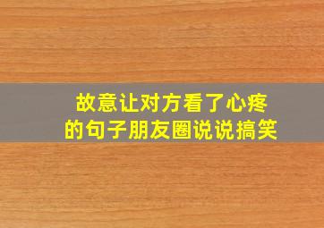 故意让对方看了心疼的句子朋友圈说说搞笑