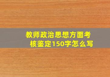 教师政治思想方面考核鉴定150字怎么写