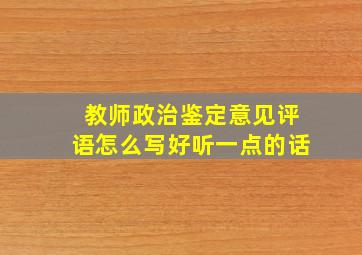 教师政治鉴定意见评语怎么写好听一点的话