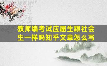 教师编考试应届生跟社会生一样吗知乎文章怎么写