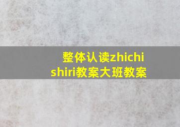 整体认读zhichishiri教案大班教案