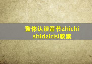 整体认读音节zhichishirizicisi教案