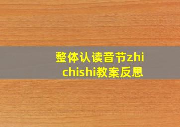 整体认读音节zhichishi教案反思