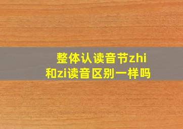 整体认读音节zhi和zi读音区别一样吗