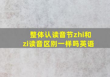 整体认读音节zhi和zi读音区别一样吗英语