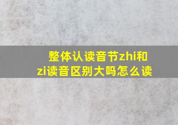 整体认读音节zhi和zi读音区别大吗怎么读