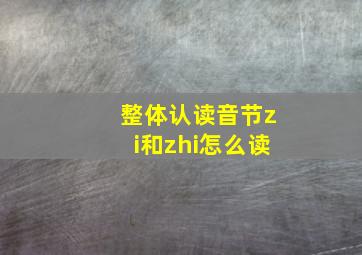 整体认读音节zi和zhi怎么读