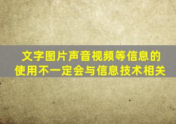 文字图片声音视频等信息的使用不一定会与信息技术相关