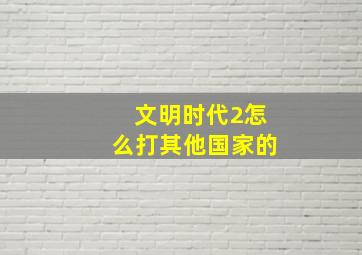 文明时代2怎么打其他国家的