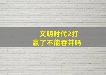 文明时代2打赢了不能吞并吗