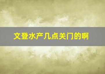 文登水产几点关门的啊