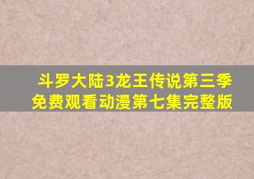 斗罗大陆3龙王传说第三季免费观看动漫第七集完整版