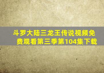 斗罗大陆三龙王传说视频免费观看第三季第104集下载