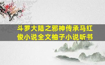 斗罗大陆之邪神传承马红俊小说全文柚子小说听书