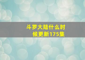 斗罗大陆什么时候更新175集