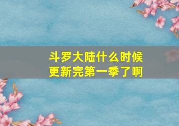 斗罗大陆什么时候更新完第一季了啊