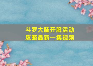 斗罗大陆开服活动攻略最新一集视频