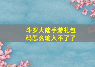 斗罗大陆手游礼包码怎么输入不了了