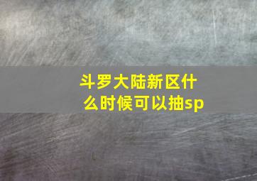 斗罗大陆新区什么时候可以抽sp