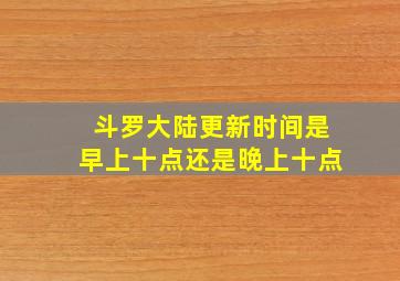 斗罗大陆更新时间是早上十点还是晚上十点