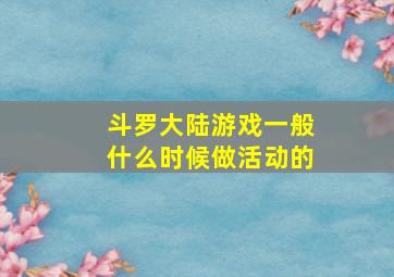 斗罗大陆游戏一般什么时候做活动的