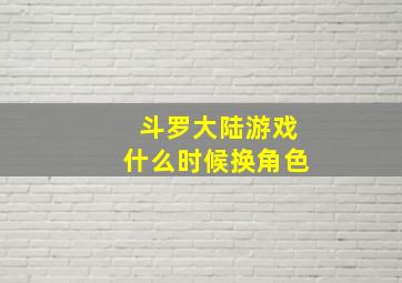 斗罗大陆游戏什么时候换角色