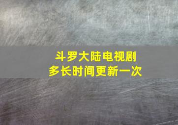 斗罗大陆电视剧多长时间更新一次