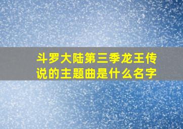 斗罗大陆第三季龙王传说的主题曲是什么名字