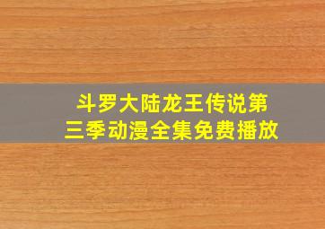 斗罗大陆龙王传说第三季动漫全集免费播放