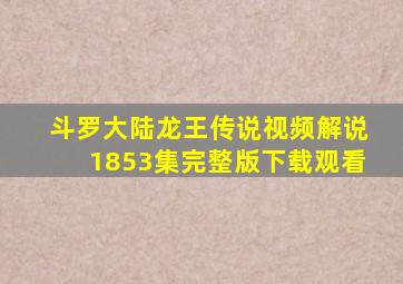 斗罗大陆龙王传说视频解说1853集完整版下载观看