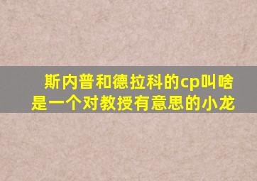 斯内普和德拉科的cp叫啥是一个对教授有意思的小龙